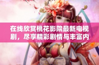 在线欣赏桃花影院最新电视剧，尽享精彩剧情与丰富内容