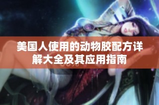 美国人使用的动物胶配方详解大全及其应用指南