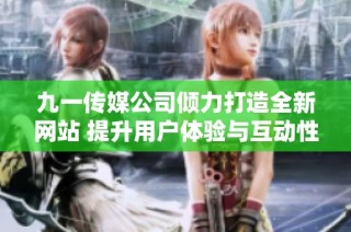 九一传媒公司倾力打造全新网站 提升用户体验与互动性
