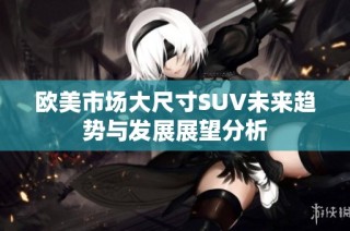 欧美市场大尺寸SUV未来趋势与发展展望分析