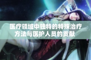 医疗领域中独特的特殊治疗方法与医护人员的贡献 