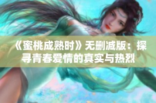 《蜜桃成熟时》无删减版：探寻青春爱情的真实与热烈