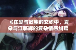 《在爱与欲望的交织中，夏朵与江临辉的复杂情感纠葛》