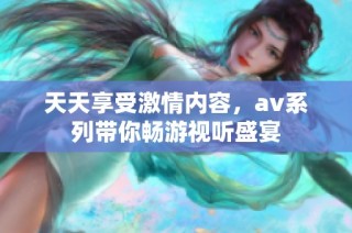 天天享受激情内容，av系列带你畅游视听盛宴