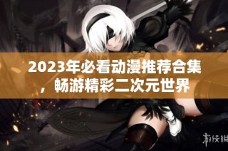 2023年必看动漫推荐合集，畅游精彩二次元世界