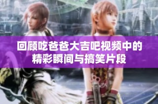 回顾吃爸爸大吉吧视频中的精彩瞬间与搞笑片段