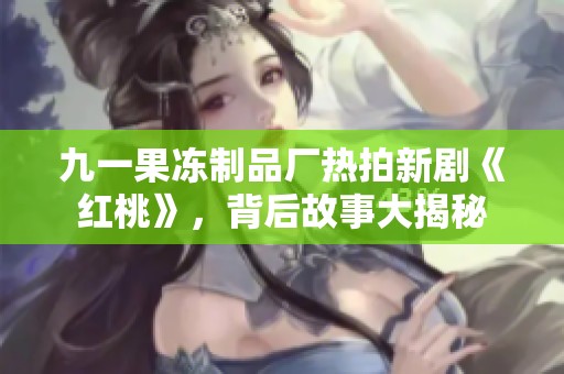 九一果冻制品厂热拍新剧《红桃》，背后故事大揭秘