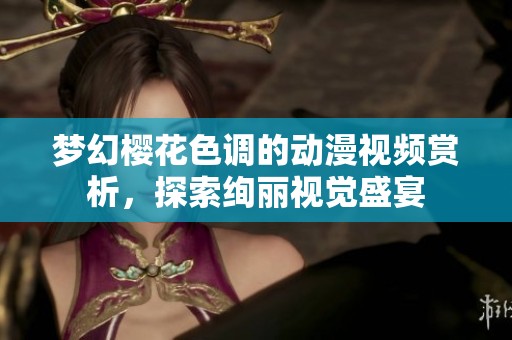 梦幻樱花色调的动漫视频赏析，探索绚丽视觉盛宴
