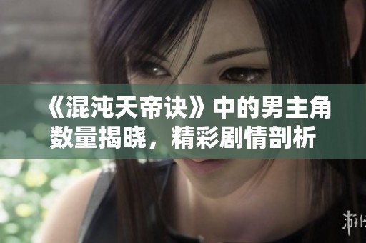 《混沌天帝诀》中的男主角数量揭晓，精彩剧情剖析