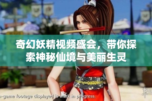 奇幻妖精视频盛会，带你探索神秘仙境与美丽生灵