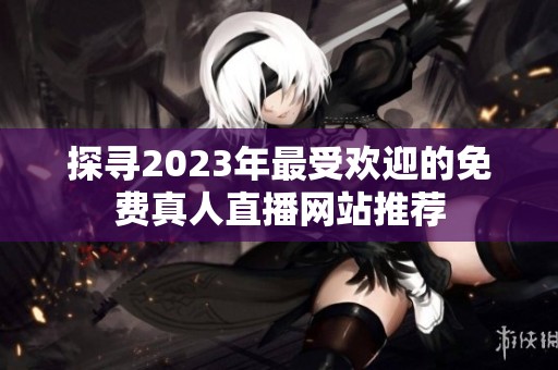 探寻2023年最受欢迎的免费真人直播网站推荐