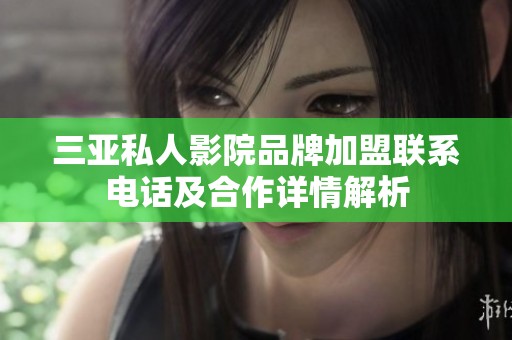 三亚私人影院品牌加盟联系电话及合作详情解析
