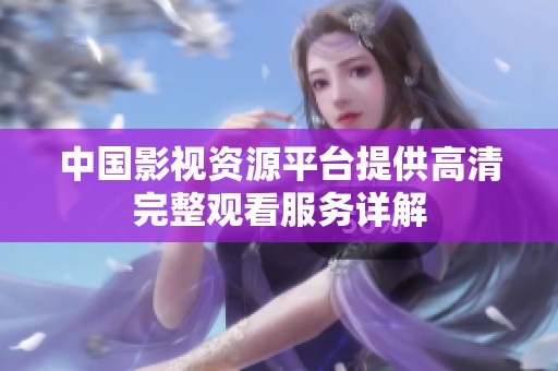 中国影视资源平台提供高清完整观看服务详解