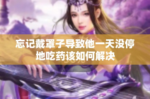 忘记戴罩子导致他一天没停地吃药该如何解决