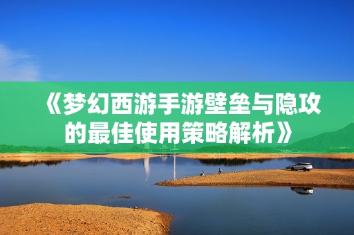 《梦幻西游手游壁垒与隐攻的最佳使用策略解析》