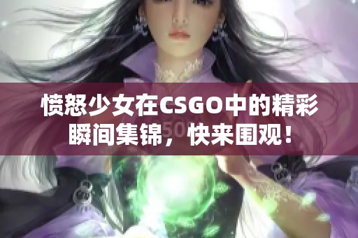 愤怒少女在CSGO中的精彩瞬间集锦，快来围观！