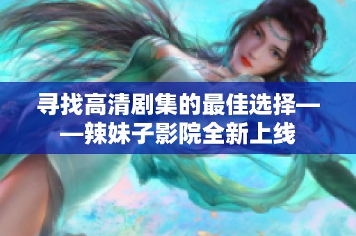 寻找高清剧集的最佳选择——辣妹子影院全新上线