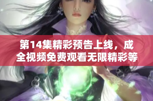 第14集精彩预告上线，成全视频免费观看无限精彩等你来看！