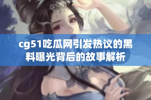 cg51吃瓜网引发热议的黑料曝光背后的故事解析