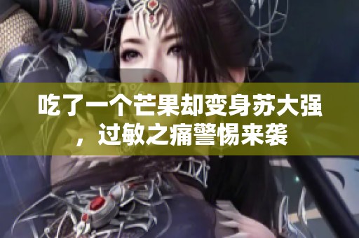 吃了一个芒果却变身苏大强，过敏之痛警惕来袭