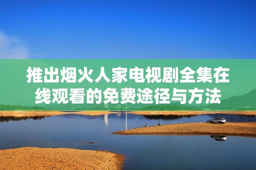 推出烟火人家电视剧全集在线观看的免费途径与方法