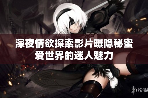 深夜情欲探索影片曝隐秘蜜爱世界的迷人魅力
