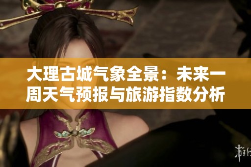 大理古城气象全景：未来一周天气预报与旅游指数分析