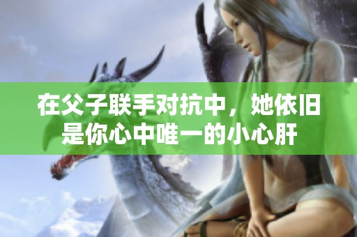 在父子联手对抗中，她依旧是你心中唯一的小心肝