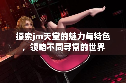 探索jm天堂的魅力与特色，领略不同寻常的世界