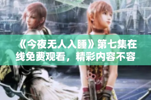 《今夜无人入睡》第七集在线免费观看，精彩内容不容错过