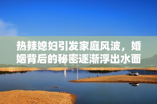 热辣媳妇引发家庭风波，婚姻背后的秘密逐渐浮出水面