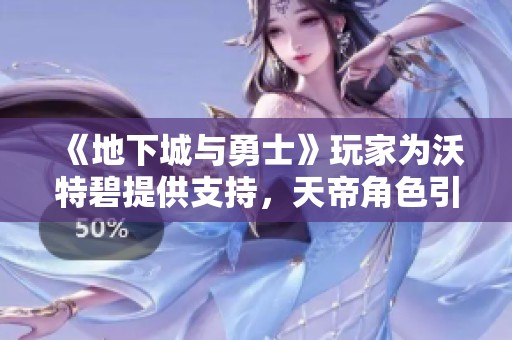 《地下城与勇士》玩家为沃特碧提供支持，天帝角色引发热议