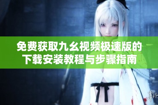 免费获取九幺视频极速版的下载安装教程与步骤指南