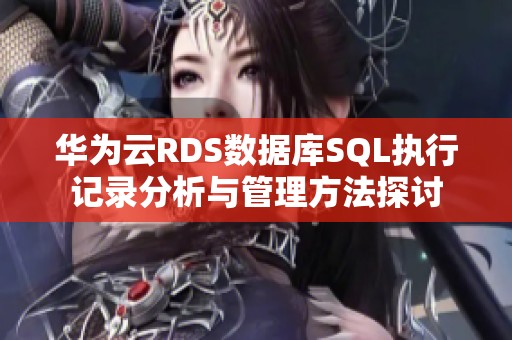 华为云RDS数据库SQL执行记录分析与管理方法探讨