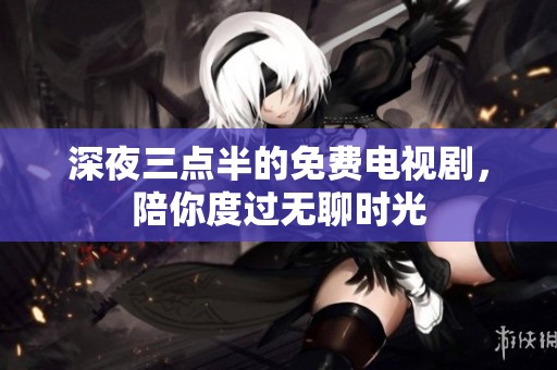 深夜三点半的免费电视剧，陪你度过无聊时光