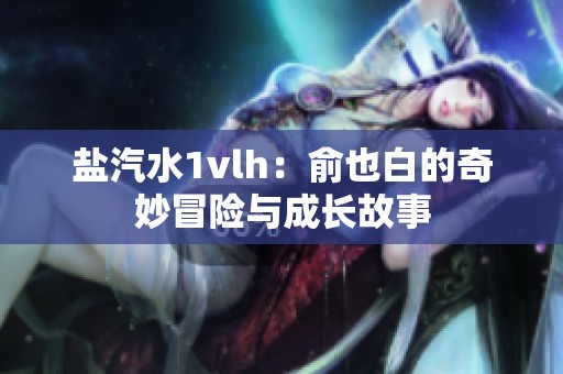 盐汽水1vlh：俞也白的奇妙冒险与成长故事