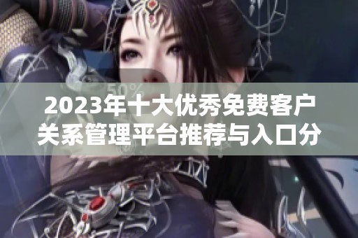 2023年十大优秀免费客户关系管理平台推荐与入口分享