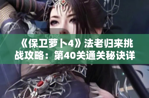 《保卫萝卜4》法老归来挑战攻略：第40关通关秘诀详细解析
