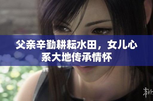 父亲辛勤耕耘水田，女儿心系大地传承情怀
