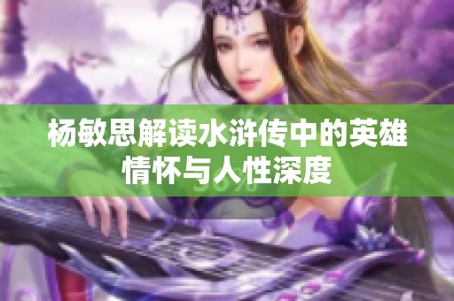 杨敏思解读水浒传中的英雄情怀与人性深度