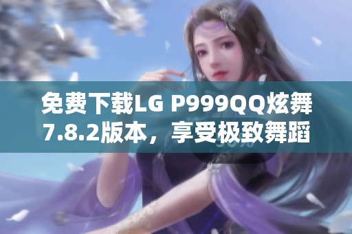 免费下载LG P999QQ炫舞7.8.2版本，享受极致舞蹈体验