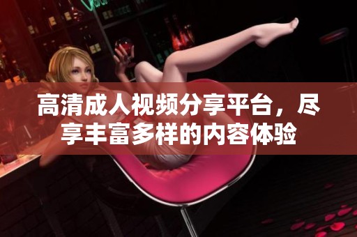 高清成人视频分享平台，尽享丰富多样的内容体验