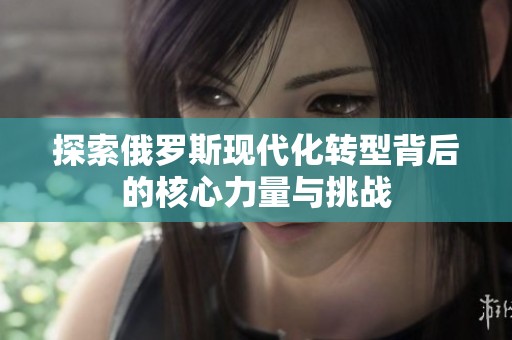 探索俄罗斯现代化转型背后的核心力量与挑战