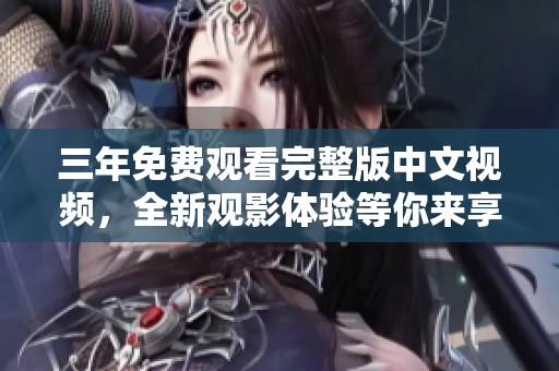 三年免费观看完整版中文视频，全新观影体验等你来享受！