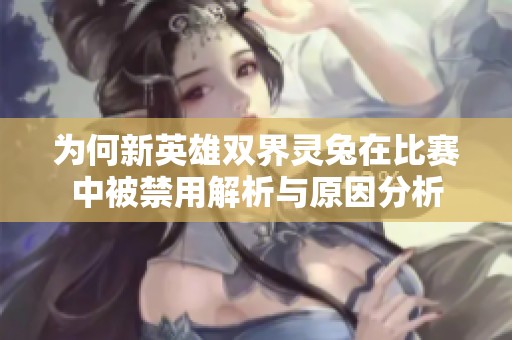 为何新英雄双界灵兔在比赛中被禁用解析与原因分析