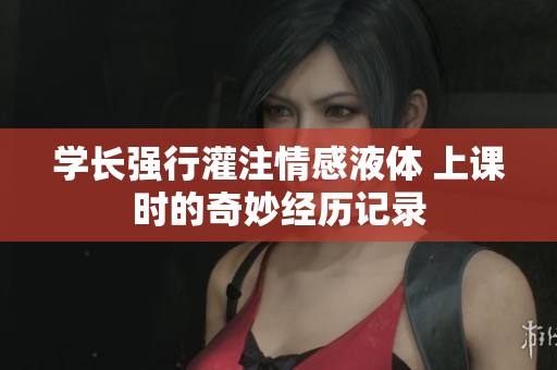 学长强行灌注情感液体 上课时的奇妙经历记录