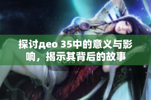 探讨део 35中的意义与影响，揭示其背后的故事