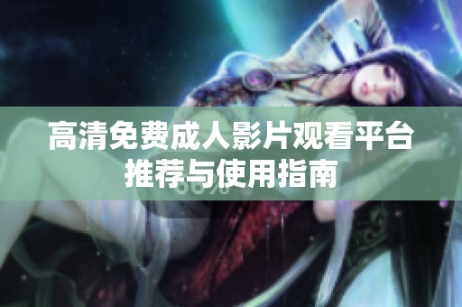 高清免费成人影片观看平台推荐与使用指南