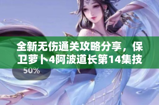 全新无伤通关攻略分享，保卫萝卜4阿波道长第14集技巧解析