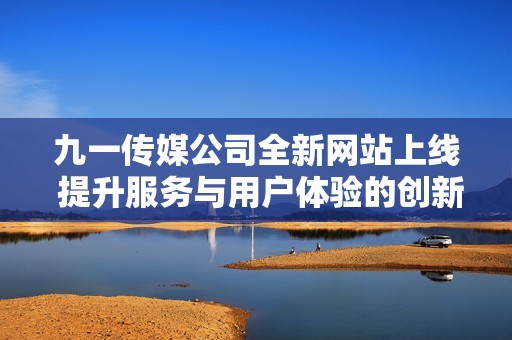 九一传媒公司全新网站上线 提升服务与用户体验的创新平台